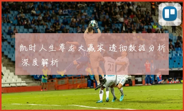 凯时人生尊龙大赢家 透彻数据分析 深度解析