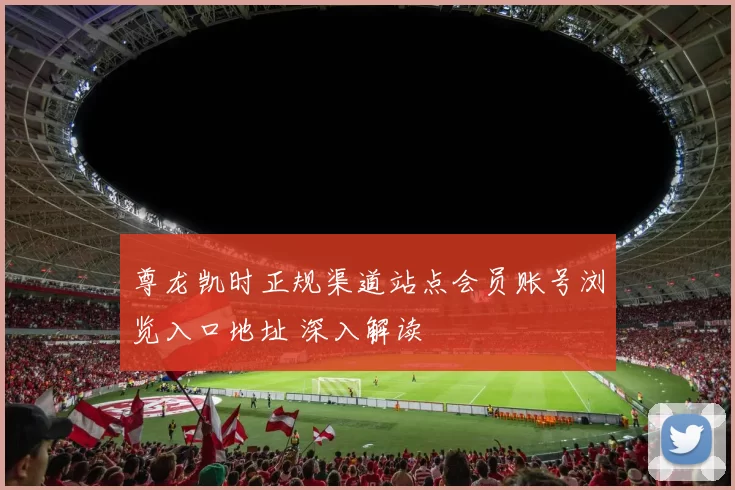 尊龙凯时正规渠道站点会员账号浏览入口地址 深入解读