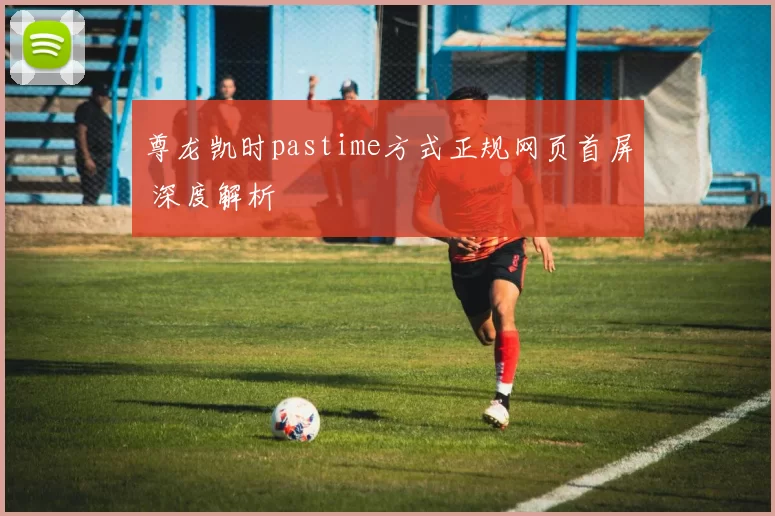 尊龙凯时pastime方式正规网页首屏 深度解析