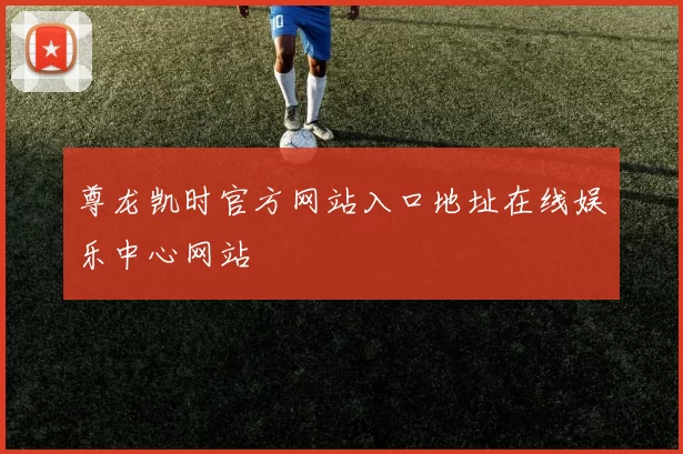 尊龙凯时官方网站入口地址在线娱乐中心网站