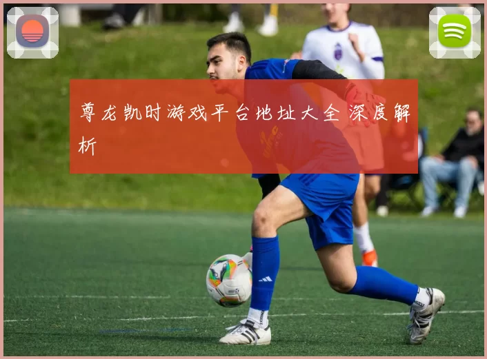 尊龙凯时游戏平台地址大全 深度解析