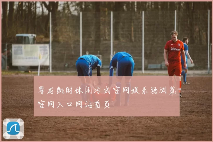 尊龙凯时休闲方式官网娱乐场浏览官网入口网站首页