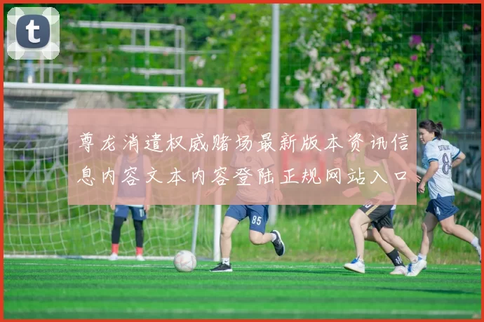尊龙消遣权威赌场最新版本资讯信息内容文本内容登陆正规网站入口地址