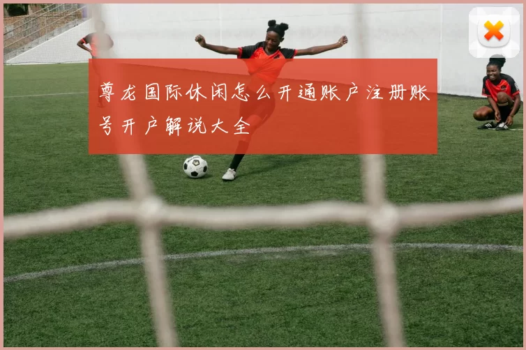 尊龙国际休闲怎么开通账户注册账号开户解说大全