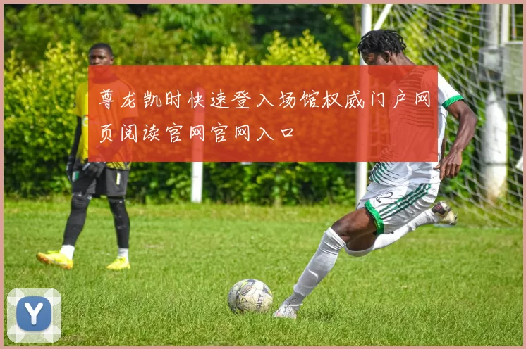 尊龙凯时快速登入场馆权威门户网页阅读官网官网入口