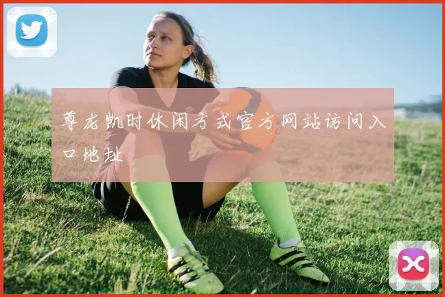 尊龙凯时休闲方式官方网站访问入口地址