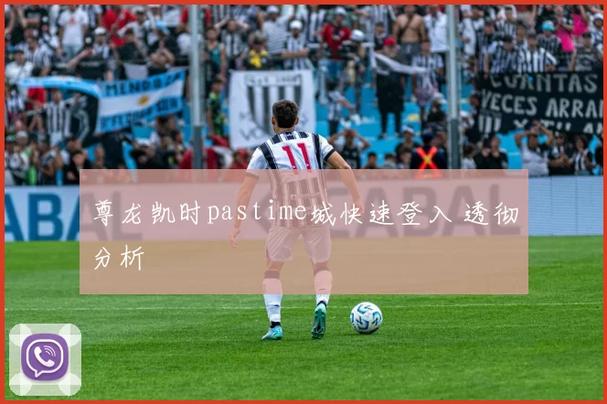 尊龙凯时pastime城快速登入 透彻分析