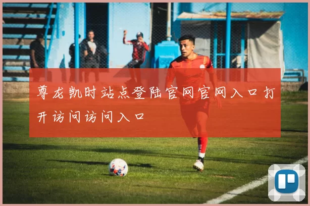 尊龙凯时站点登陆官网官网入口打开访问访问入口