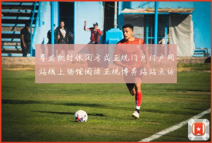 尊龙凯时休闲方式正规门户门户网站线上场馆阅读正规博弈站站点访问官方平台站点官方平台官网入口地址门户网站首屏