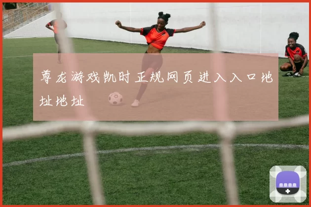 尊龙游戏凯时正规网页进入入口地址地址