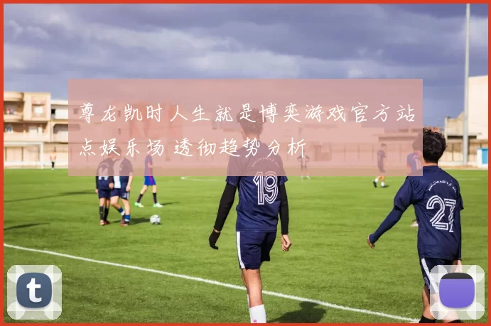 尊龙凯时人生就是博奕游戏官方站点娱乐场 透彻趋势分析