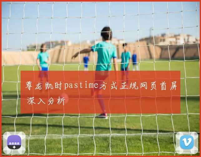 尊龙凯时pastime方式正规网页首屏 深入分析