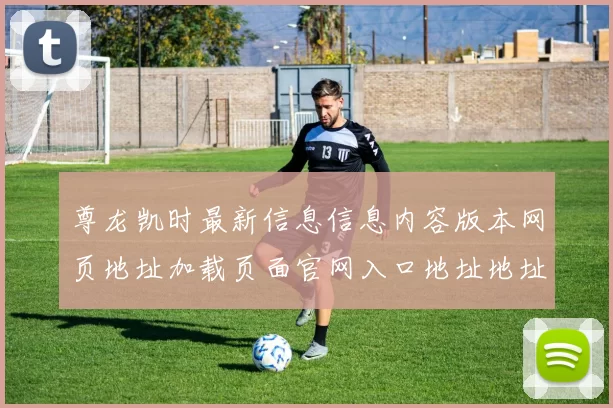 尊龙凯时最新信息信息内容版本网页地址加载页面官网入口地址地址