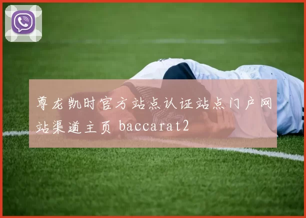 尊龙凯时官方站点认证站点门户网站渠道主页 baccarat2