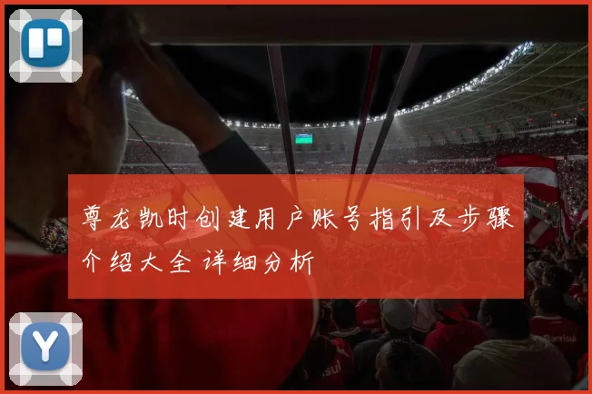 尊龙凯时创建用户账号指引及步骤介绍大全 详细分析